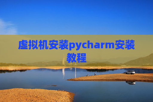 虚拟机安装pycharm安装教程 虚拟机安装pycharm安装教程